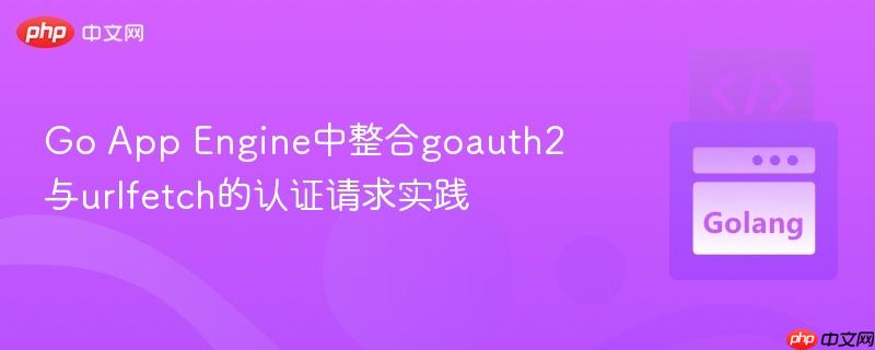 Go App Engine中整合goauth2与urlfetch的认证请求实践
