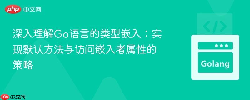 深入理解Go语言的类型嵌入:实现默认方法与访问嵌入者属性的策略