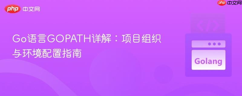 Go语言GOPATH详解:项目组织与环境配置指南