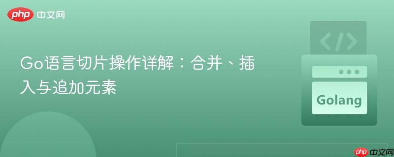 Go语言切片操作详解:合并、插入与追加元素