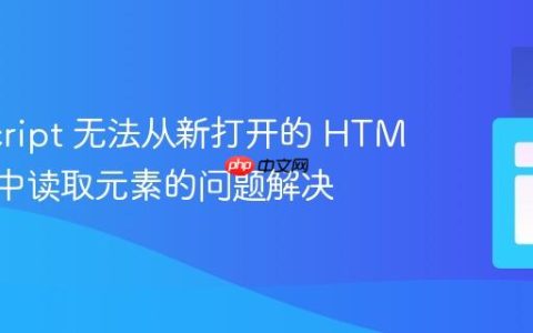 JavaScript 无法从新打开的 HTML 页面中读取元素的问题解决