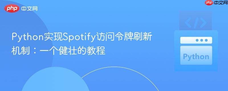 Python实现Spotify访问令牌刷新机制:一个健壮的教程