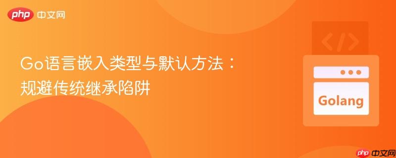go语言嵌入类型与默认方法:规避传统继承陷阱