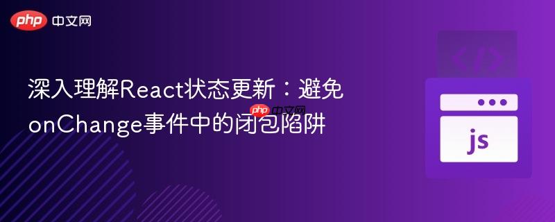 深入理解React状态更新:避免onChange事件中的闭包陷阱