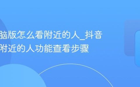 抖音电脑版怎么看附近的人_抖音电脑版附近的人功能查看步骤