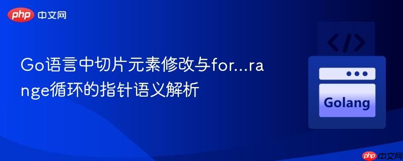Go语言中切片元素修改与for...range循环的指针语义解析