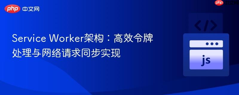Service Worker架构:高效令牌处理与网络请求同步实现