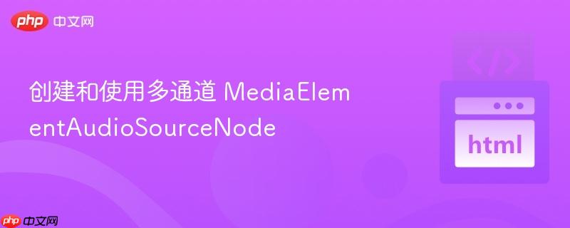 创建和使用多通道 mediaelementaudiosourcenode