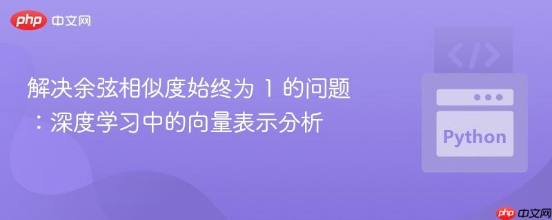 解决余弦相似度始终为 1 的问题:深度学习中的向量表示分析
