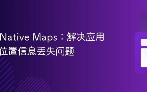 React Native Maps：解决应用重启后位置信息丢失问题