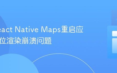 解决React Native Maps重启应用时定位渲染崩溃问题