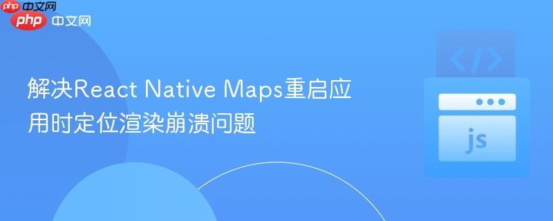 解决react native maps重启应用时定位渲染崩溃问题