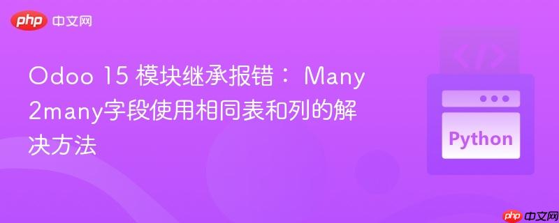 Odoo 15 模块继承报错: Many2many字段使用相同表和列的解决方法