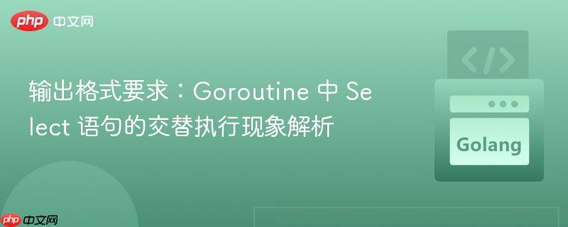 输出格式要求:goroutine 中 select 语句的交替执行现象解析