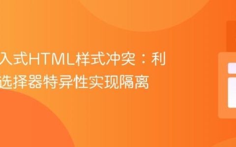 解决嵌入式HTML样式冲突：利用CSS选择器特异性实现隔离