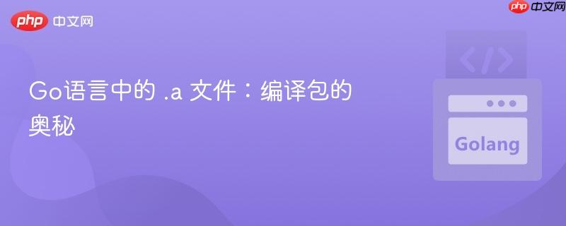 go语言中的 .a 文件:编译包的奥秘