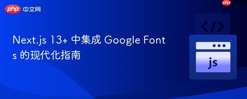 Next.js 13+ 中集成 Google Fonts 的现代化指南