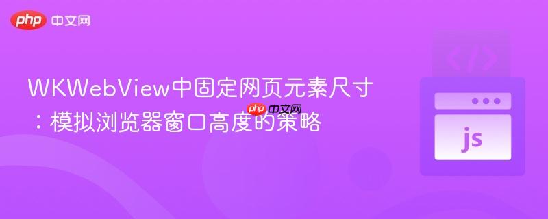 WKWebView中固定网页元素尺寸:模拟浏览器窗口高度的策略