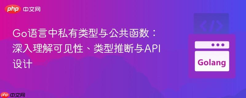 Go语言中私有类型与公共函数：深入理解可见性、类型推断与API设计