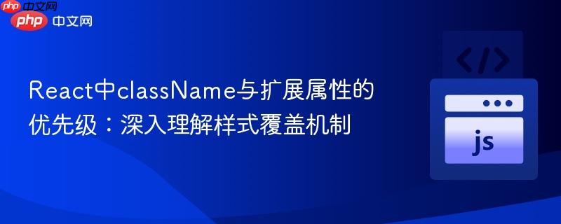 React中className与扩展属性的优先级:深入理解样式覆盖机制