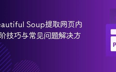 使用Beautiful Soup提取网页内容：进阶技巧与常见问题解决方案