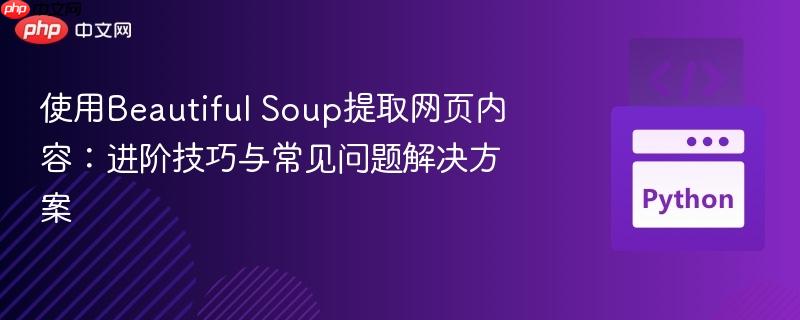 使用beautiful soup提取网页内容:进阶技巧与常见问题解决方案