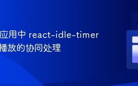 React 应用中 react-idle-timer 与视频播放的协同处理