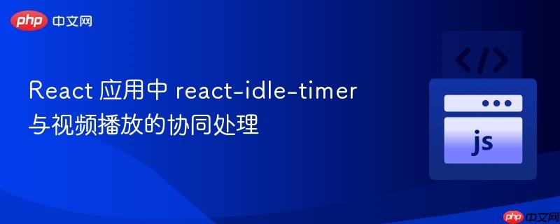 react 应用中 react-idle-timer 与视频播放的协同处理