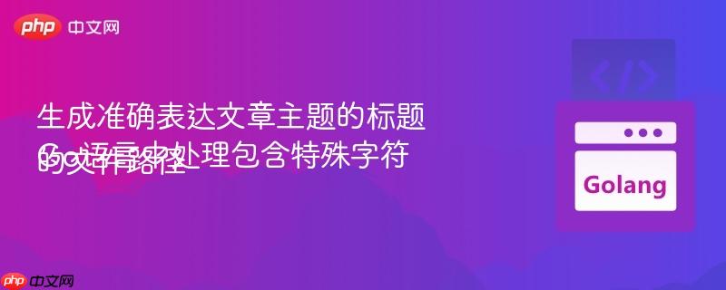 生成准确表达文章主题的标题Go语言中处理包含特殊字符的文件路径