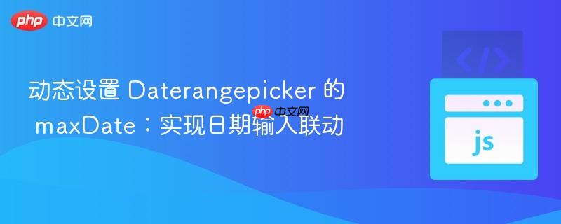 动态设置 daterangepicker 的 maxdate:实现日期输入联动