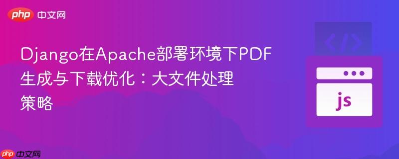 Django在Apache部署环境下PDF生成与下载优化:大文件处理策略