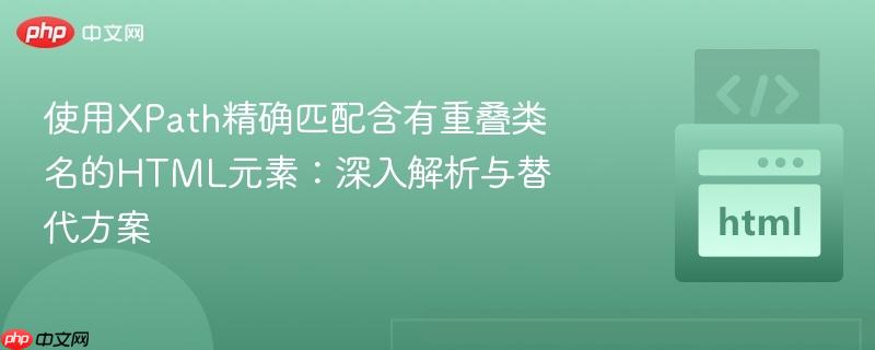 使用XPath精确匹配含有重叠类名的HTML元素:深入解析与替代方案