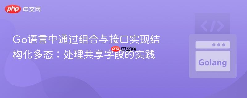Go语言中通过组合与接口实现结构化多态:处理共享字段的实践