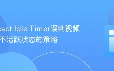解决React Idle Timer误判视频播放为不活跃状态的策略