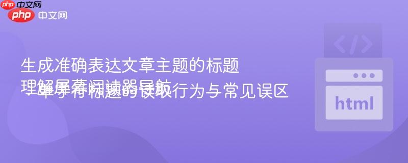 生成准确表达文章主题的标题理解屏幕阅读器导航:单字符标题的读取行为与常见误区