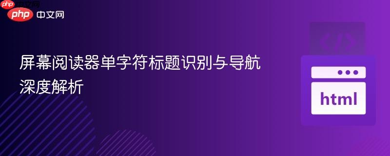 屏幕阅读器单字符标题识别与导航深度解析