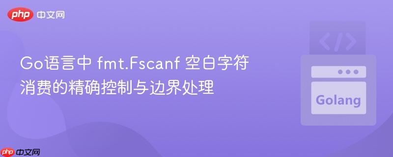 Go语言中 fmt.Fscanf 空白字符消费的精确控制与边界处理
