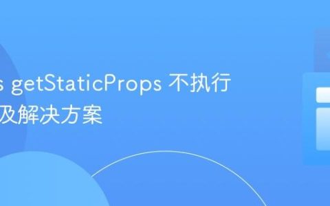 Next.js getStaticProps 不执行？原因及解决方案