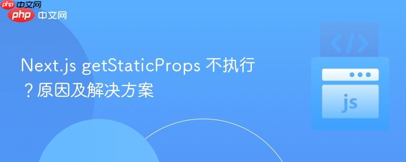 next.js getstaticprops 不执行?原因及解决方案
