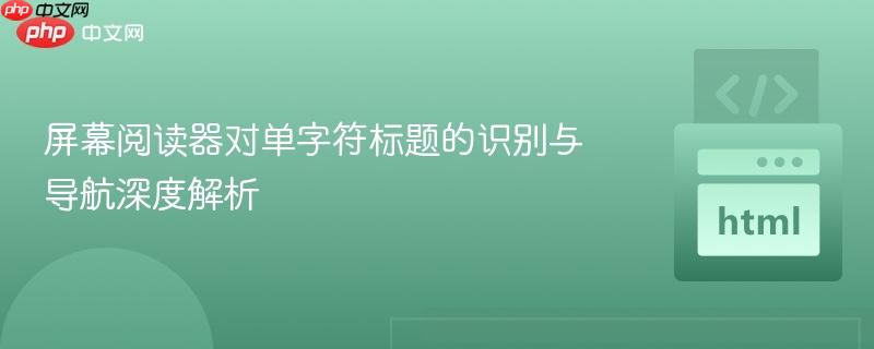 屏幕阅读器对单字符标题的识别与导航深度解析
