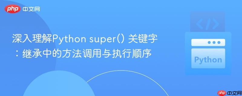 深入理解Python super() 关键字:继承中的方法调用与执行顺序