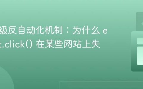 应对高级反自动化机制：为什么 element.click() 在某些网站上失效？
