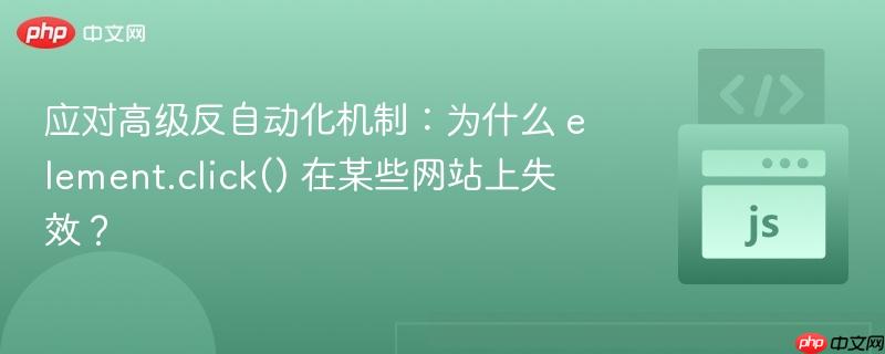 应对高级反自动化机制:为什么 element.click() 在某些网站上失效?