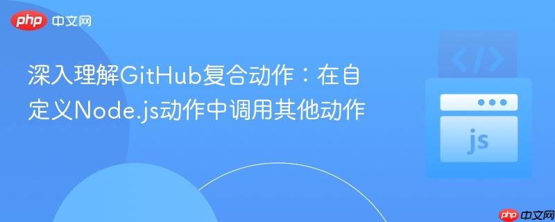 深入理解GitHub复合动作:在自定义Node.js动作中调用其他动作