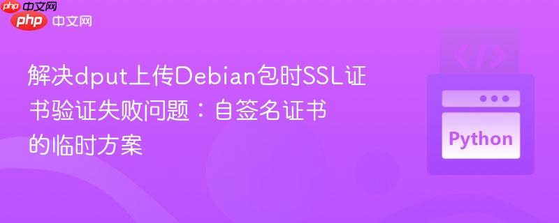 解决dput上传Debian包时SSL证书验证失败问题:自签名证书的临时方案