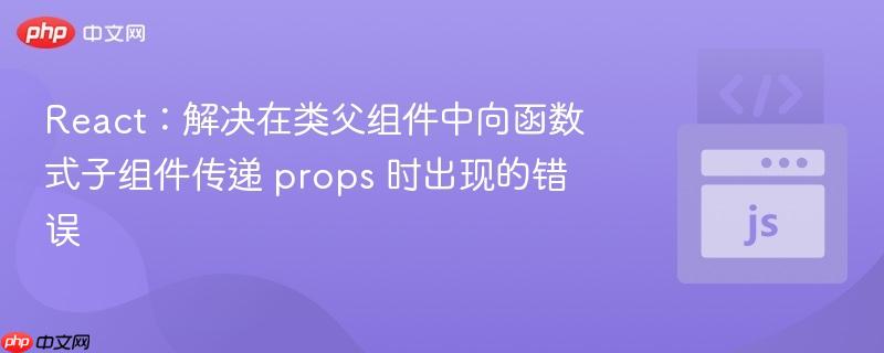 react:解决在类父组件中向函数式子组件传递 props 时出现的错误