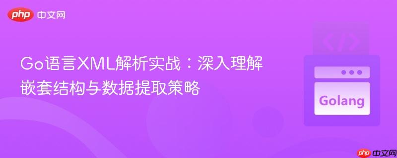 Go语言XML解析实战:深入理解嵌套结构与数据提取策略