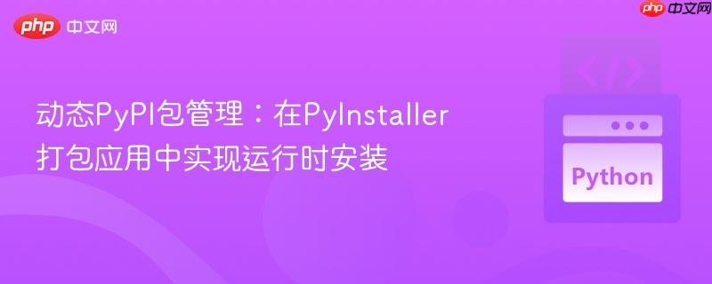 动态PyPI包管理:在PyInstaller打包应用中实现运行时安装
