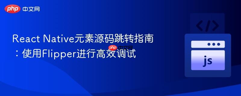 react native元素源码跳转指南：使用flipper进行高效调试