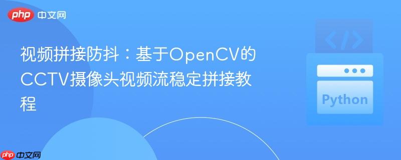 视频拼接防抖:基于opencv的cctv摄像头视频流稳定拼接教程